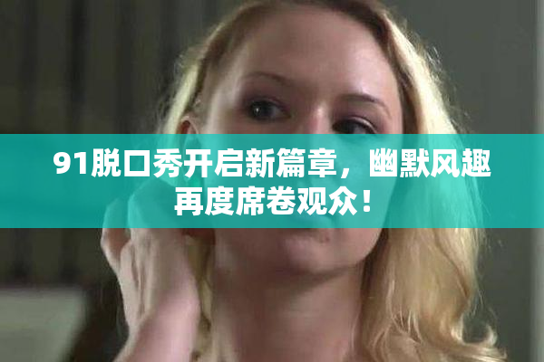 91脱口秀开启新篇章，幽默风趣再度席卷观众！