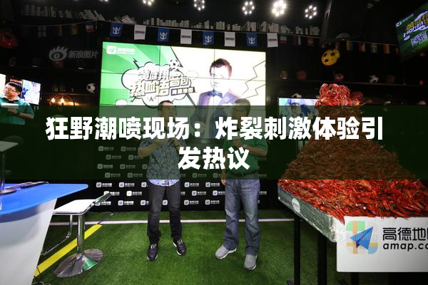 狂野潮喷现场：炸裂刺激体验引发热议