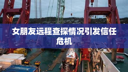 女朋友远程查探情况引发信任危机
