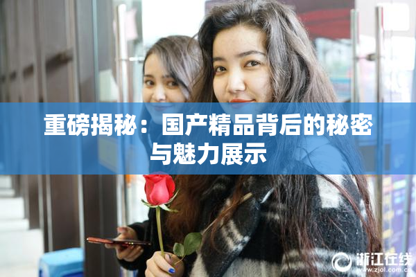 重磅揭秘：国产精品背后的秘密与魅力展示
