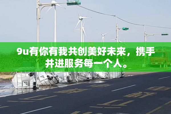 9u有你有我共创美好未来，携手并进服务每一个人。