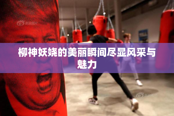 柳神妖娆的美丽瞬间尽显风采与魅力