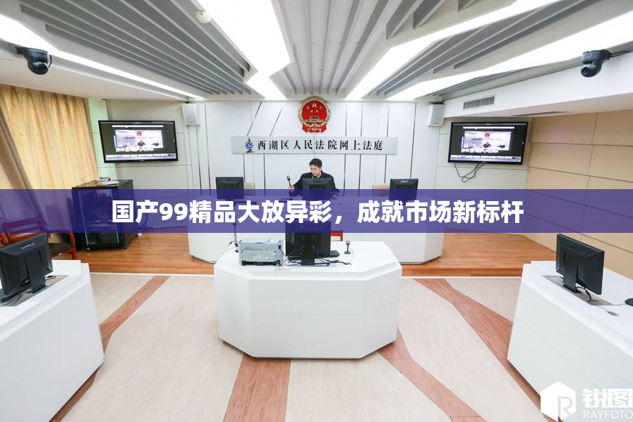 国产99精品大放异彩，成就市场新标杆
