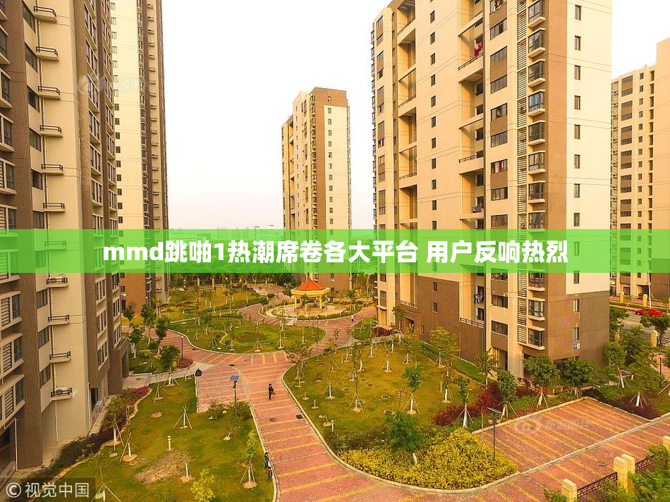 mmd跳啪1热潮席卷各大平台 用户反响热烈