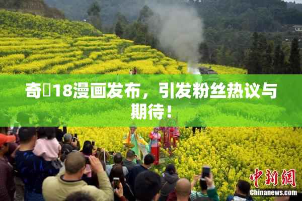 奇犽18漫画发布，引发粉丝热议与期待！
