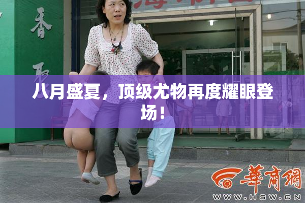八月盛夏，顶级尤物再度耀眼登场！