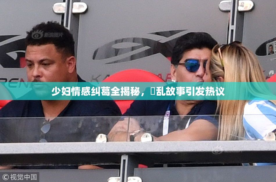 少妇情感纠葛全揭秘，婬乱故事引发热议
