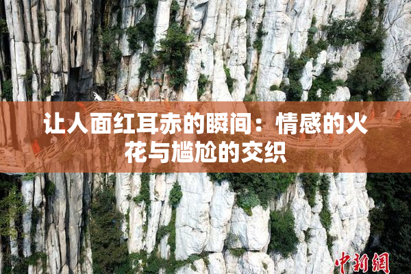 让人面红耳赤的瞬间：情感的火花与尴尬的交织