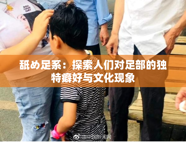 舐め足系：探索人们对足部的独特癖好与文化现象