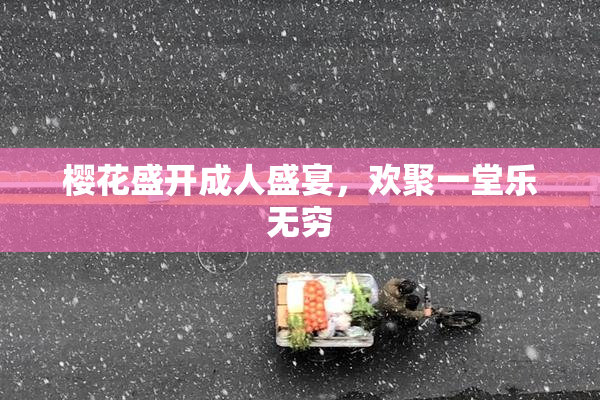 樱花盛开成人盛宴，欢聚一堂乐无穷