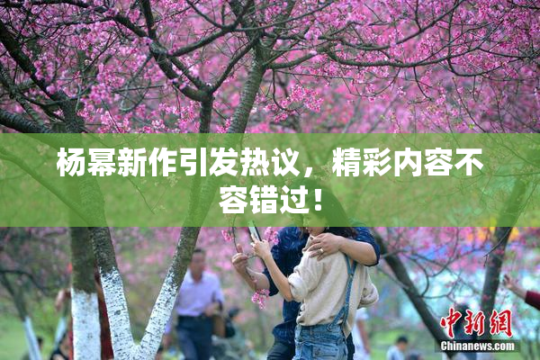 杨幂新作引发热议，精彩内容不容错过！