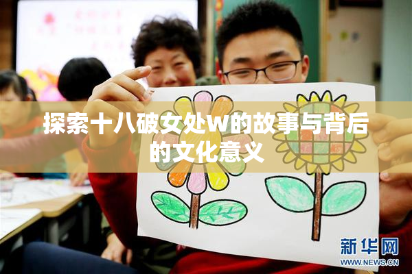 探索十八破女处W的故事与背后的文化意义