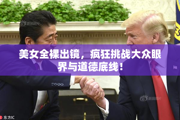 美女全裸出镜，疯狂挑战大众眼界与道德底线！