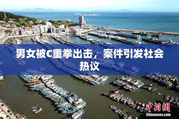 男女被C重拳出击，案件引发社会热议