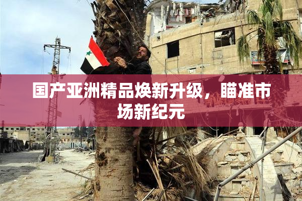 国产亚洲精品焕新升级，瞄准市场新纪元