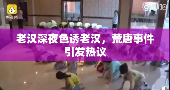 老汉深夜色诱老汉，荒唐事件引发热议