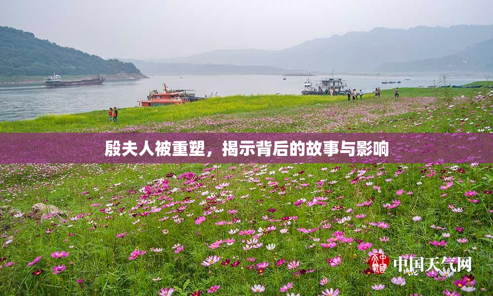殷夫人被重塑，揭示背后的故事与影响
