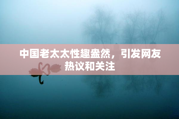 中国老太太性趣盎然，引发网友热议和关注