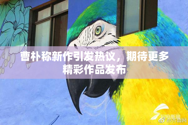 曹朴称新作引发热议，期待更多精彩作品发布