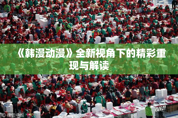 《韩漫动漫》全新视角下的精彩重现与解读