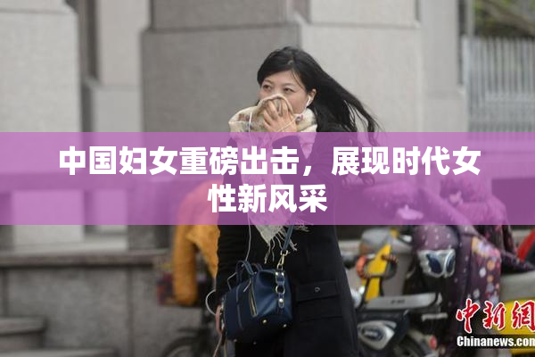 中国妇女重磅出击，展现时代女性新风采