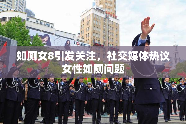 如厕女8引发关注，社交媒体热议女性如厕问题
