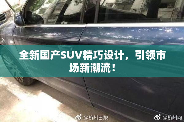 全新国产SUV精巧设计，引领市场新潮流！