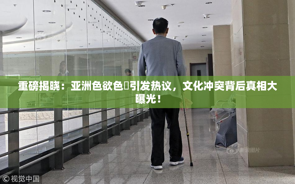 重磅揭晓：亚洲色欲色欱引发热议，文化冲突背后真相大曝光！