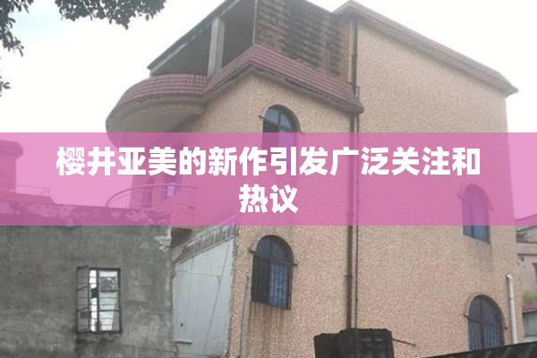 樱井亚美的新作引发广泛关注和热议
