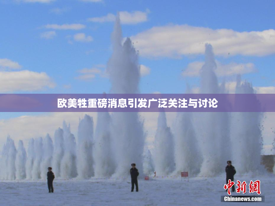 欧美牲重磅消息引发广泛关注与讨论