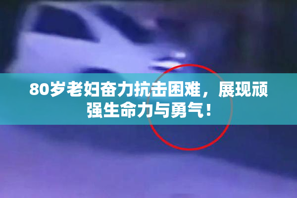 80岁老妇奋力抗击困难，展现顽强生命力与勇气！