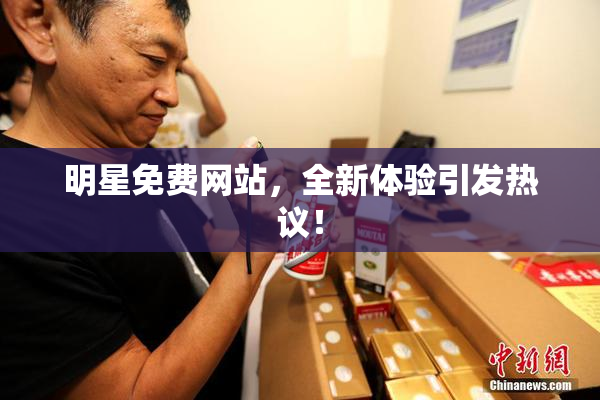 明星免费网站，全新体验引发热议！