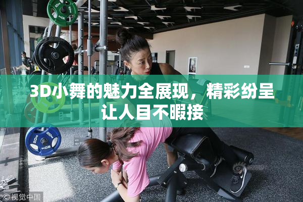 3D小舞的魅力全展现，精彩纷呈让人目不暇接