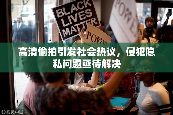高清偷拍引发社会热议，侵犯隐私问题亟待解决