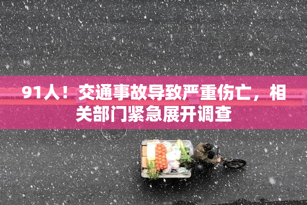 91人！交通事故导致严重伤亡，相关部门紧急展开调查