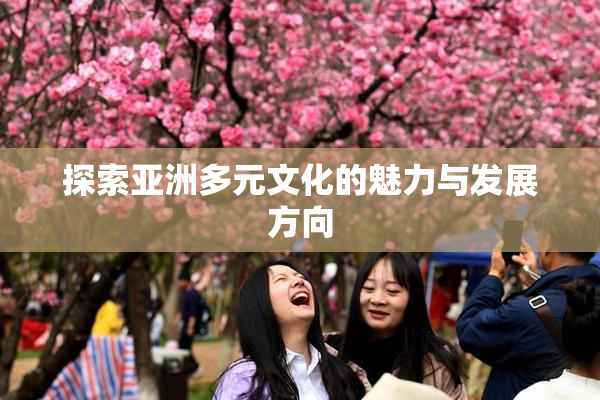 探索亚洲多元文化的魅力与发展方向