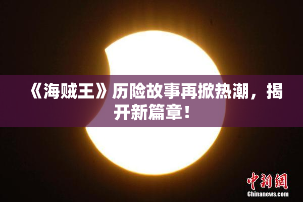《海贼王》历险故事再掀热潮，揭开新篇章！