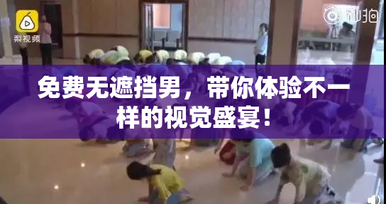 免费无遮挡男，带你体验不一样的视觉盛宴！