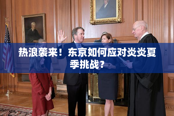 热浪袭来！东京如何应对炎炎夏季挑战？