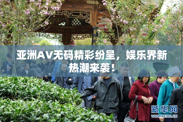 亚洲AV无码精彩纷呈，娱乐界新热潮来袭！