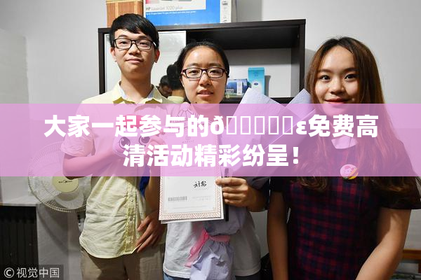 大家一起参与的🔞❌‌ε免费高清活动精彩纷呈！