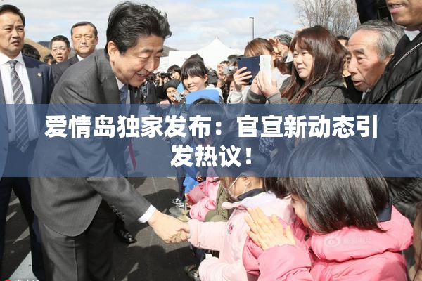 爱情岛独家发布：官宣新动态引发热议！