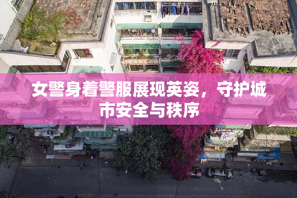 女警身着警服展现英姿，守护城市安全与秩序