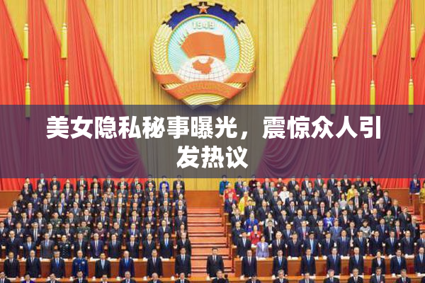 美女隐私秘事曝光，震惊众人引发热议