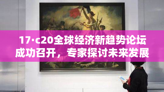 17·c20全球经济新趋势论坛成功召开，专家探讨未来发展方向
