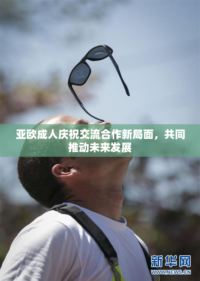 亚欧成人庆祝交流合作新局面，共同推动未来发展
