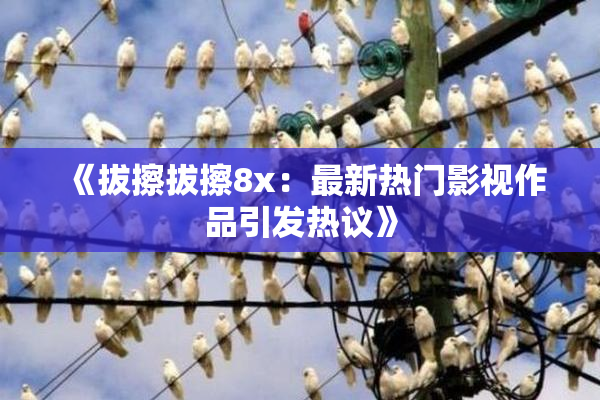《拔擦拔擦8x：最新热门影视作品引发热议》