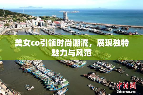 美女co引领时尚潮流，展现独特魅力与风范