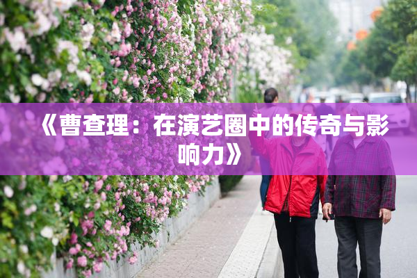 《曹查理：在演艺圈中的传奇与影响力》