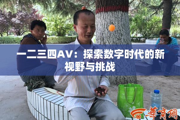 一二三四AV：探索数字时代的新视野与挑战
